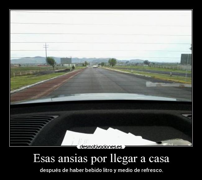 Esas ansias por llegar a casa - después de haber bebido litro y medio de refresco.