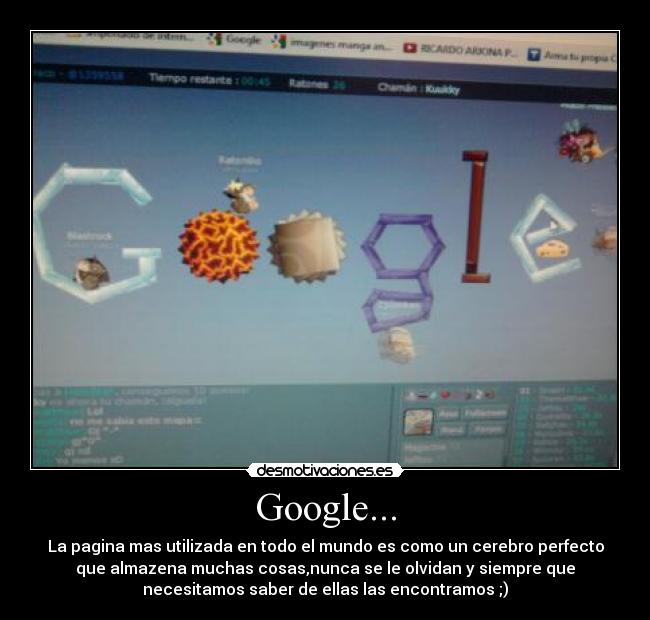 Google... - La pagina mas utilizada en todo el mundo es como un cerebro perfecto
que almazena muchas cosas,nunca se le olvidan y siempre que
necesitamos saber de ellas las encontramos ;)