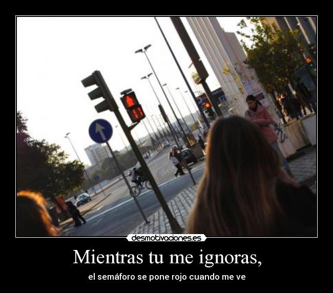 Mientras tu me ignoras, - el semáforo se pone rojo cuando me ve