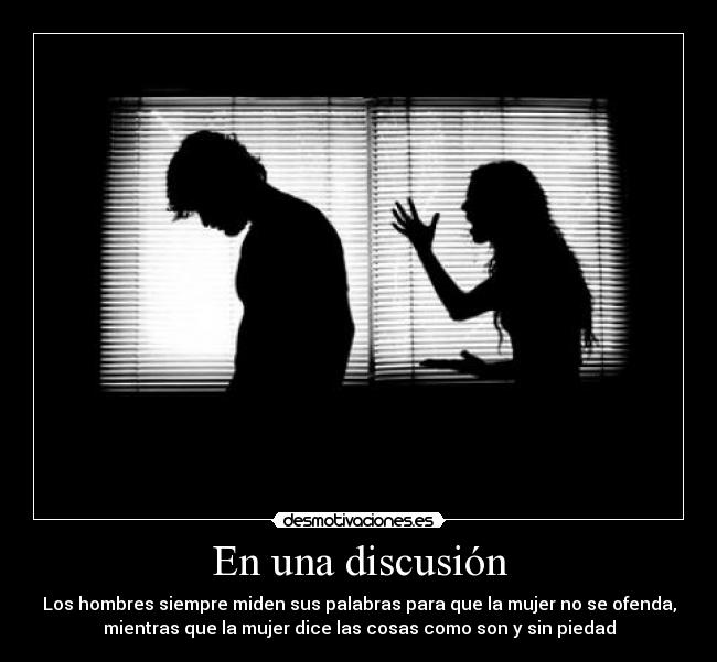 En una discusión - Los hombres siempre miden sus palabras para que la mujer no se ofenda,
mientras que la mujer dice las cosas como son y sin piedad