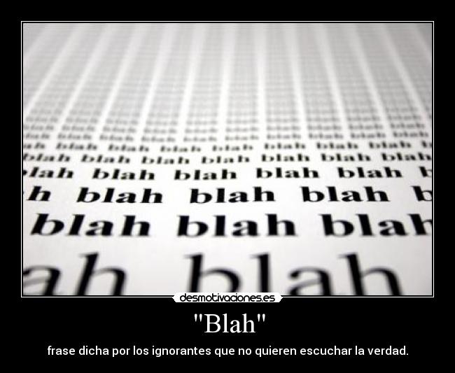 Blah - frase dicha por los ignorantes que no quieren escuchar la verdad.