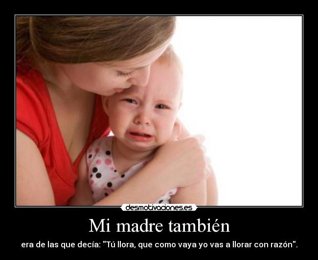 Mi madre también - era de las que decía: Tú llora, que como vaya yo vas a llorar con razón.