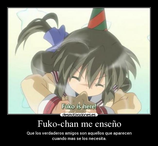 Fuko-chan me enseño - Que los verdaderos amigos son aquellos que aparecen
cuando mas se los necesita.