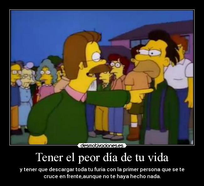 Tener el peor día de tu vida - y tener que descargar toda tu furia con la primer persona que se te
cruce en frente,aunque no te haya hecho nada.