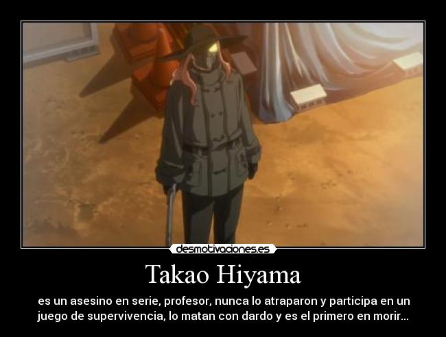 Takao Hiyama - es un asesino en serie, profesor, nunca lo atraparon y participa en un
juego de supervivencia, lo matan con dardo y es el primero en morir...