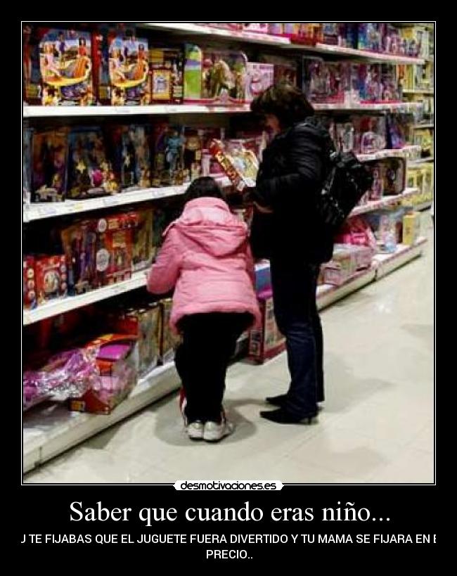 Saber que cuando eras niño... - TU TE FIJABAS QUE EL JUGUETE FUERA DIVERTIDO Y TU MAMA SE FIJARA EN EL
PRECIO..