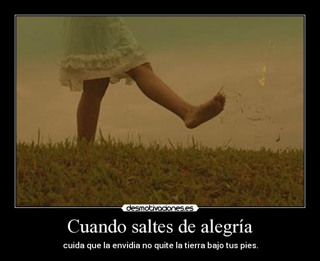 Cuando saltes de alegría - cuida que la envidia no quite la tierra bajo tus pies.