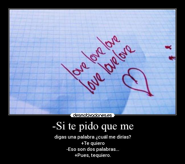 -Si te pido que me - digas una palabra ¿cuál me dirías?
+Te quiero
-Eso son dos palabras...
+Pues, tequiero.