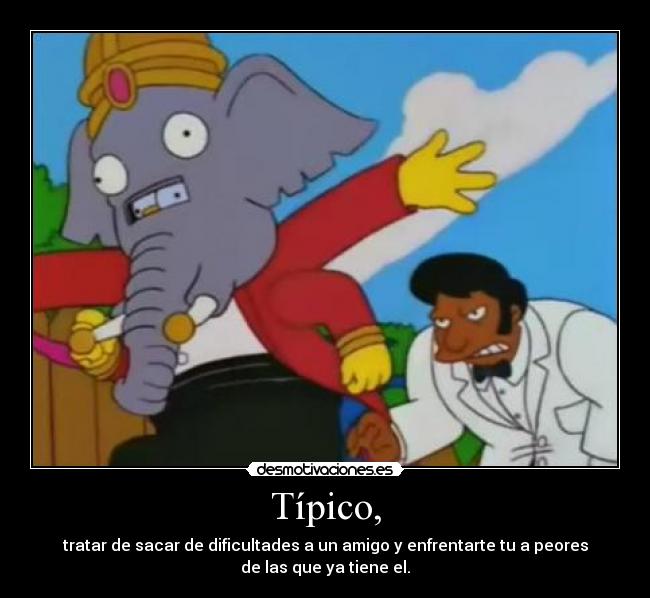 Típico, - tratar de sacar de dificultades a un amigo y enfrentarte tu a peores
de las que ya tiene el.