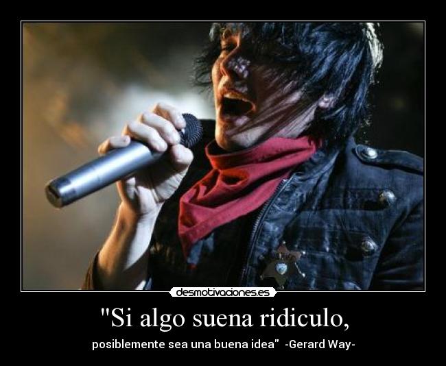 Si algo suena ridiculo, - posiblemente sea una buena idea -Gerard Way-