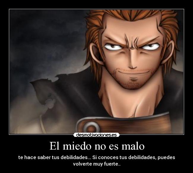 El miedo no es malo - te hace saber tus debilidades... Si conoces tus debilidades, puedes
volverte muy fuerte..