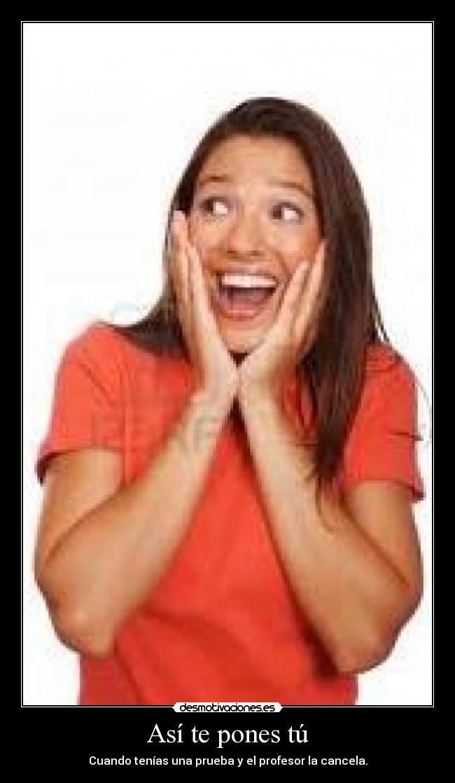 Así te pones tú - Cuando tenías una prueba y el profesor la cancela.