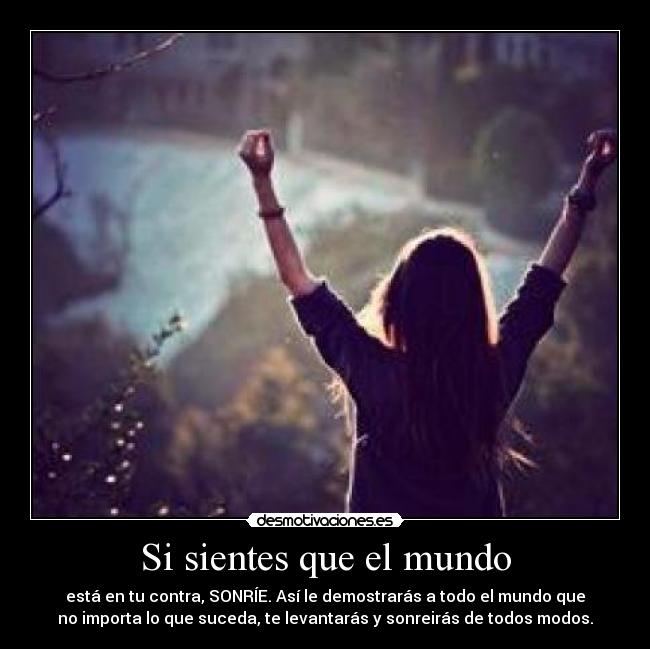 Si sientes que el mundo - está en tu contra, SONRÍE. Así le demostrarás a todo el mundo que
no importa lo que suceda, te levantarás y sonreirás de todos modos.