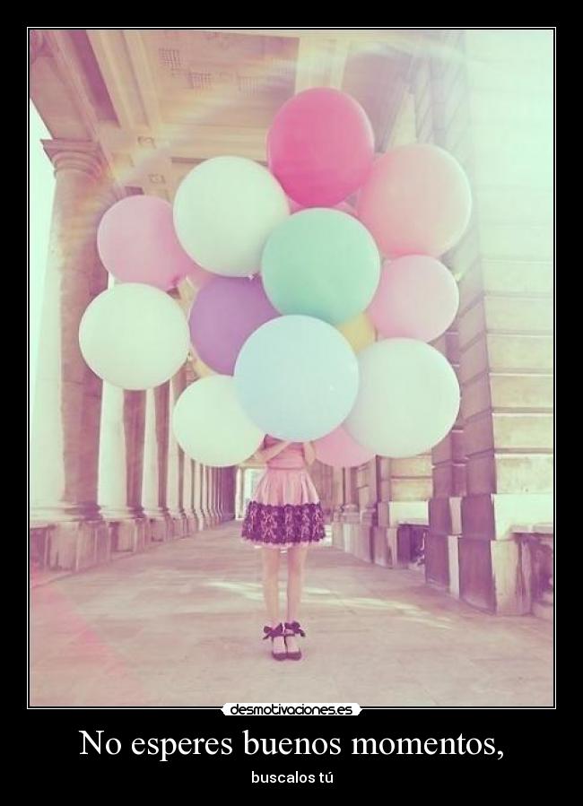 No esperes buenos momentos, - 