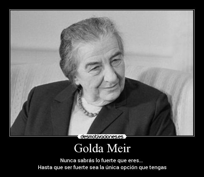 Golda Meir - Nunca sabrás lo fuerte que eres...
Hasta que ser fuerte sea la única opción que tengas