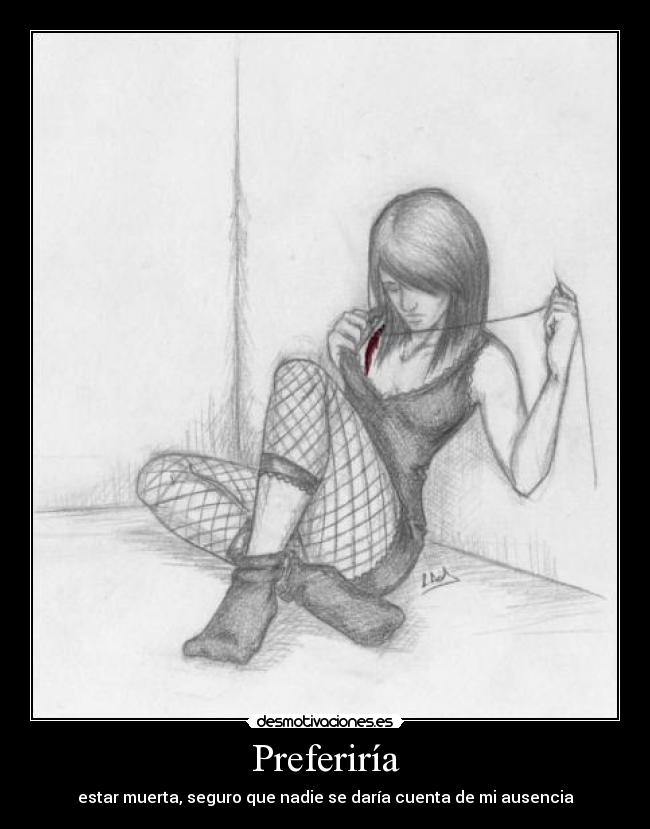 Preferiría - estar muerta, seguro que nadie se daría cuenta de mi ausencia