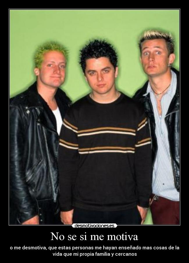 No se si me motiva - o me desmotiva, que estas personas me hayan enseñado mas cosas de la
vida que mi propia familia y cercanos