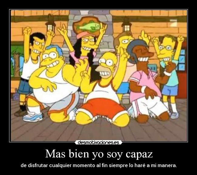 Mas bien yo soy capaz - de disfrutar cualquier momento al fin siempre lo haré a mi manera.