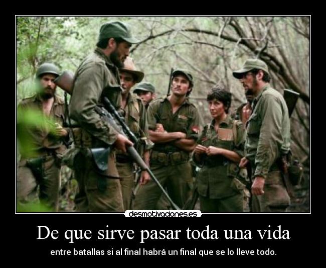 De que sirve pasar toda una vida - entre batallas si al final habrá un final que se lo lleve todo.