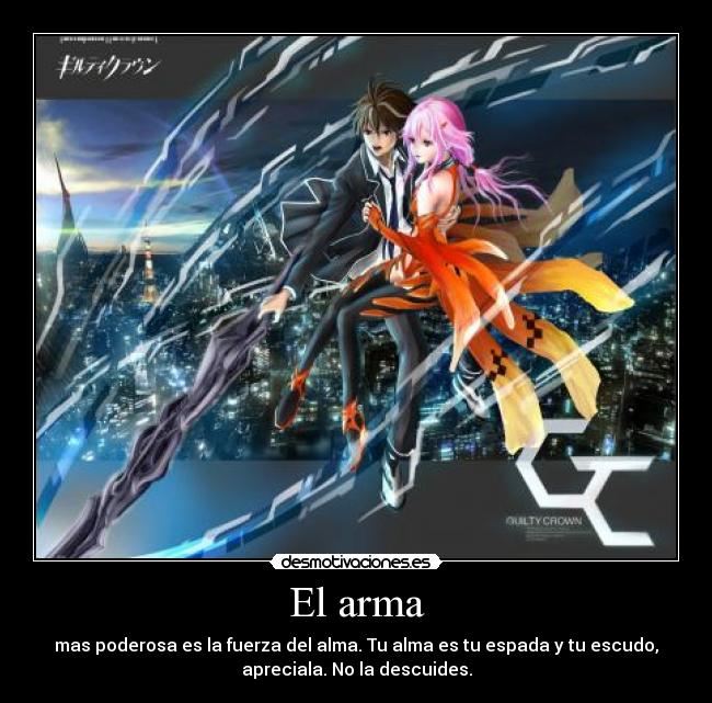 El arma - mas poderosa es la fuerza del alma. Tu alma es tu espada y tu escudo,
apreciala. No la descuides.