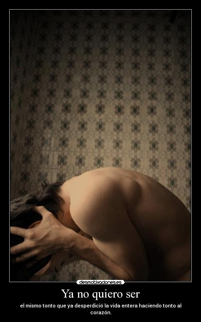 Ya no quiero ser - el mismo tonto que ya desperdició la vida entera haciendo tonto al corazón.