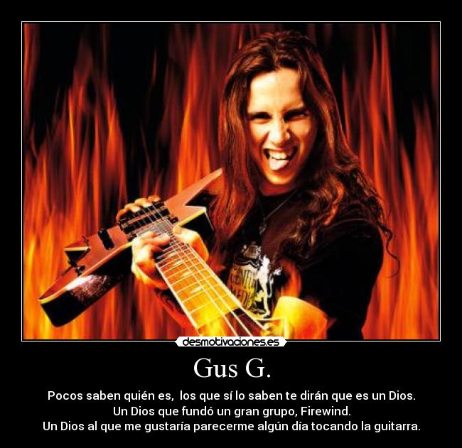 Gus G. - Pocos saben quién es, los que sí lo saben te dirán que es un Dios.
Un Dios que fundó un gran grupo, Firewind.
Un Dios al que me gustaría parecerme algún día tocando la guitarra.