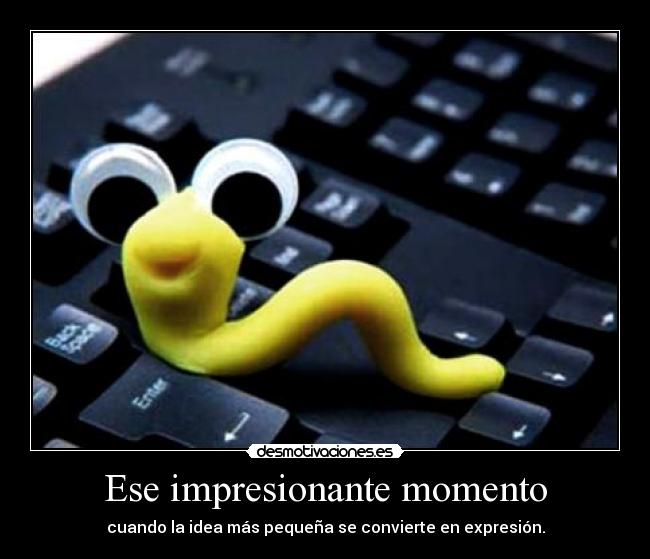 Ese impresionante momento - cuando la idea más pequeña se convierte en expresión.