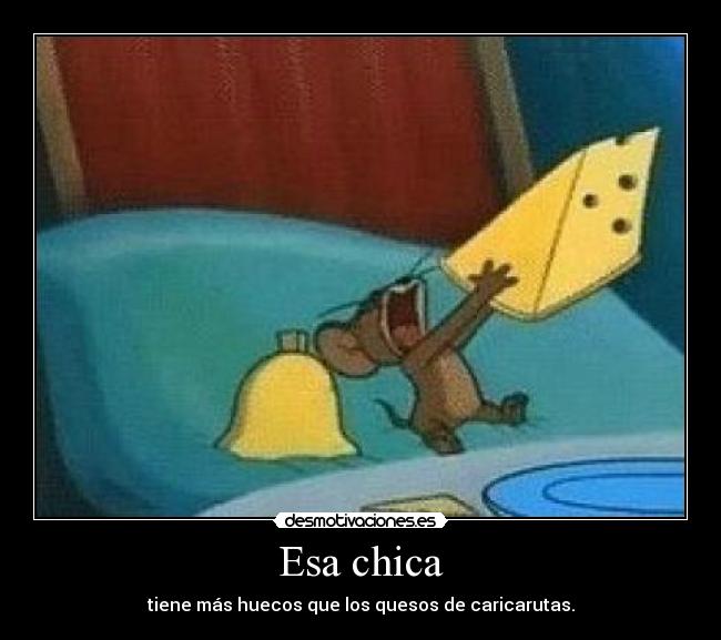 Esa chica - tiene más huecos que los quesos de caricarutas.