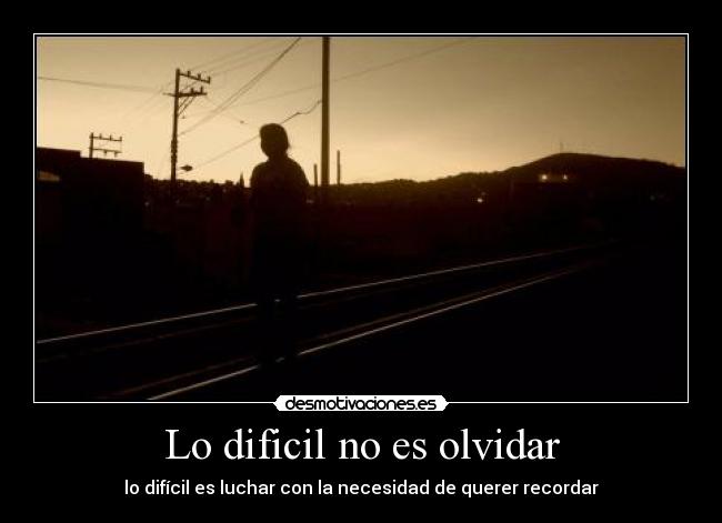 Lo dificil no es olvidar -