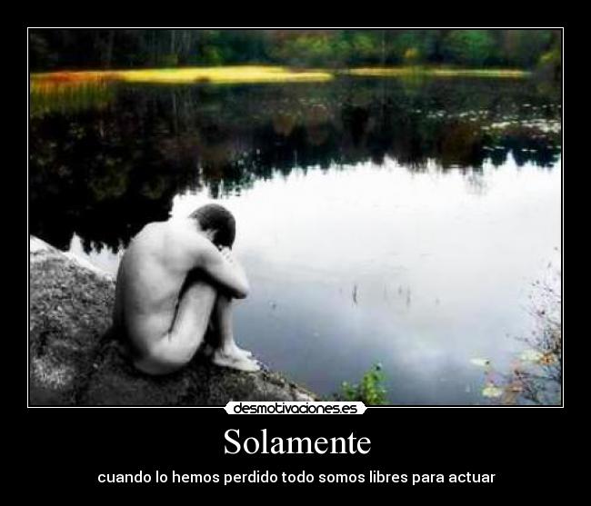 Solamente - cuando lo hemos perdido todo somos libres para actuar