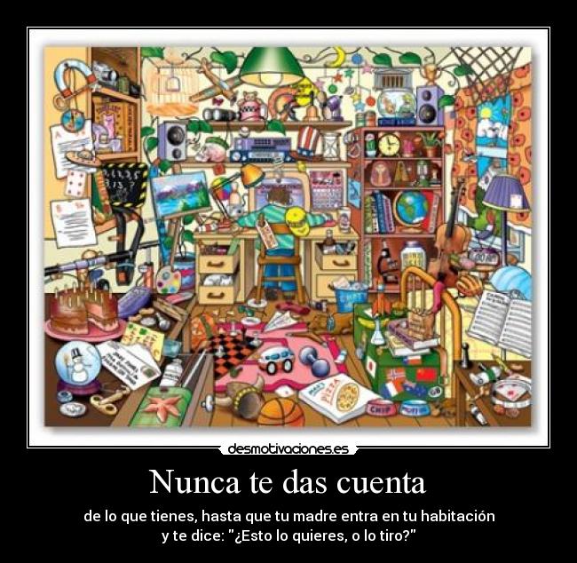 Nunca te das cuenta - de lo que tienes, hasta que tu madre entra en tu habitación
y te dice: ¿Esto lo quieres, o lo tiro?