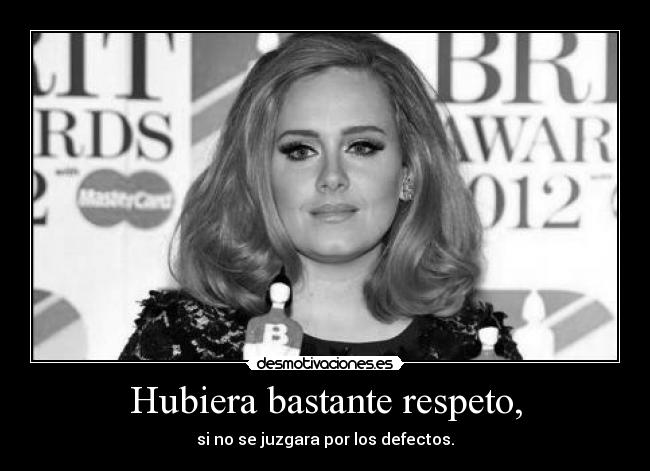 Hubiera bastante respeto, -