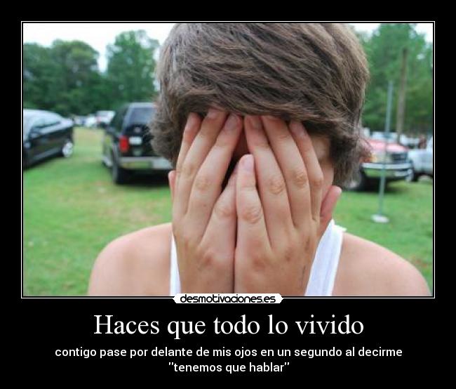 Haces que todo lo vivido - contigo pase por delante de mis ojos en un segundo al decirme tenemos que hablar