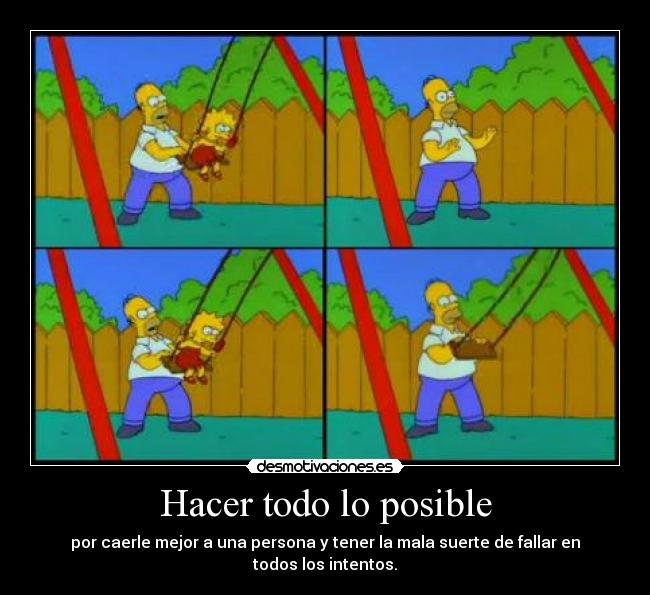 Hacer todo lo posible - por caerle mejor a una persona y tener la mala suerte de fallar en todos los intentos.