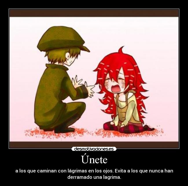Únete - a los que caminan con lágrimas en los ojos. Evita a los que nunca han
derramado una lagrima.