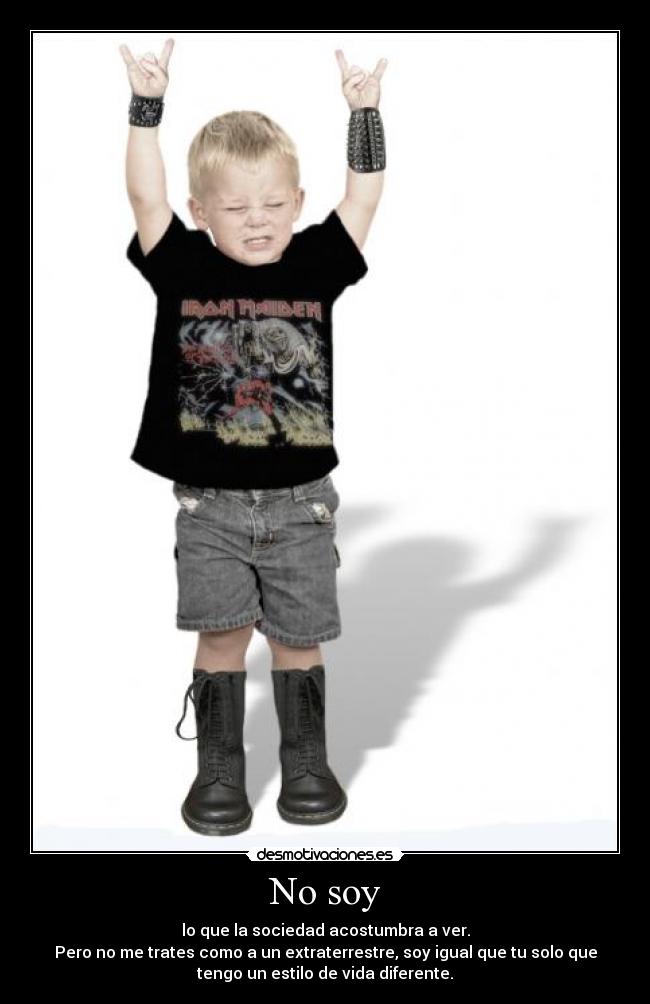 No soy - lo que la sociedad acostumbra a ver.
Pero no me trates como a un extraterrestre, soy igual que tu solo que
tengo un estilo de vida diferente.