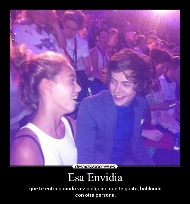 Esa Envidia - que te entra cuando vez a alguien que te gusta, hablando
con otra persona.