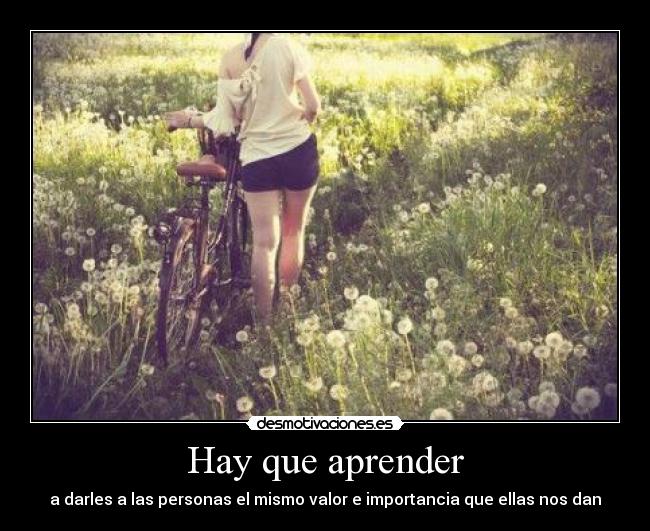 Hay que aprender - a darles a las personas el mismo valor e importancia que ellas nos dan