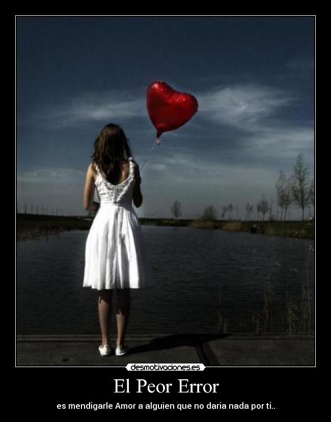 El Peor Error - es mendigarle Amor a alguien que no daria nada por ti..