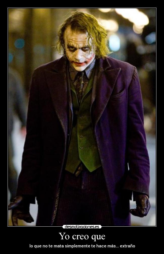 Yo creo que - lo que no te mata simplemente te hace más... extraño