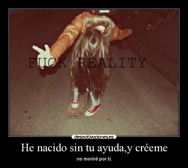 He nacido sin tu ayuda,y créeme - no moriré por ti.