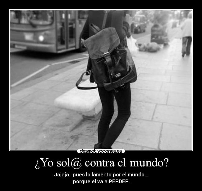 ¿Yo sol@ contra el mundo? - Jajaja.. pues lo lamento por el mundo...
porque el va a PERDER.