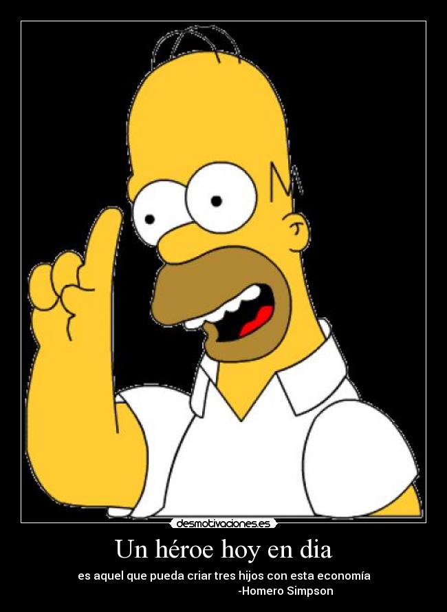 Un héroe hoy en dia - es aquel que pueda criar tres hijos con esta economía
-Homero Simpson