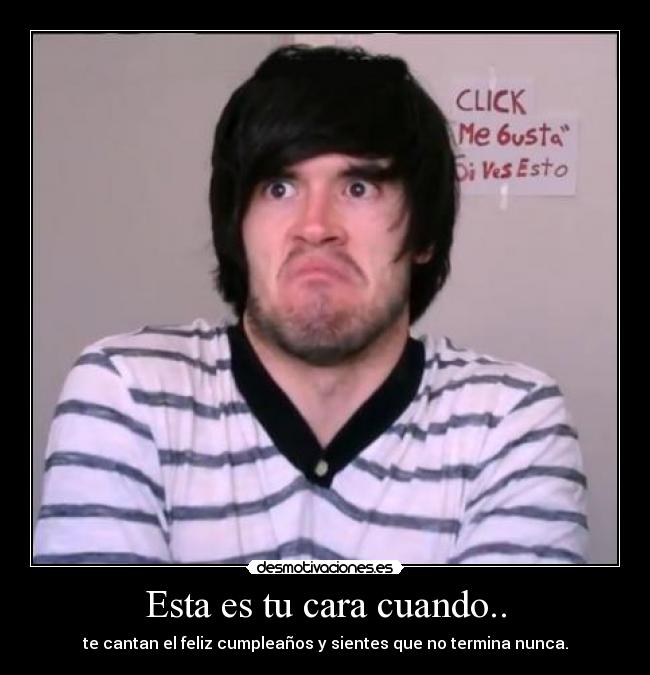 Esta es tu cara cuando.. - te cantan el feliz cumpleaños y sientes que no termina nunca.