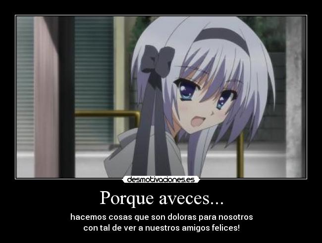 Porque aveces... - hacemos cosas que son doloras para nosotros
con tal de ver a nuestros amigos felices!