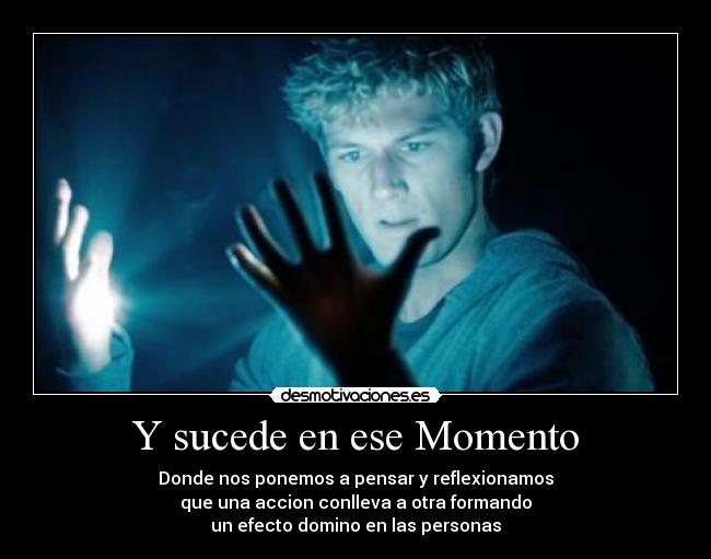 Y sucede en ese Momento - Donde nos ponemos a pensar y reflexionamos
que una accion conlleva a otra formando
un efecto domino en las personas