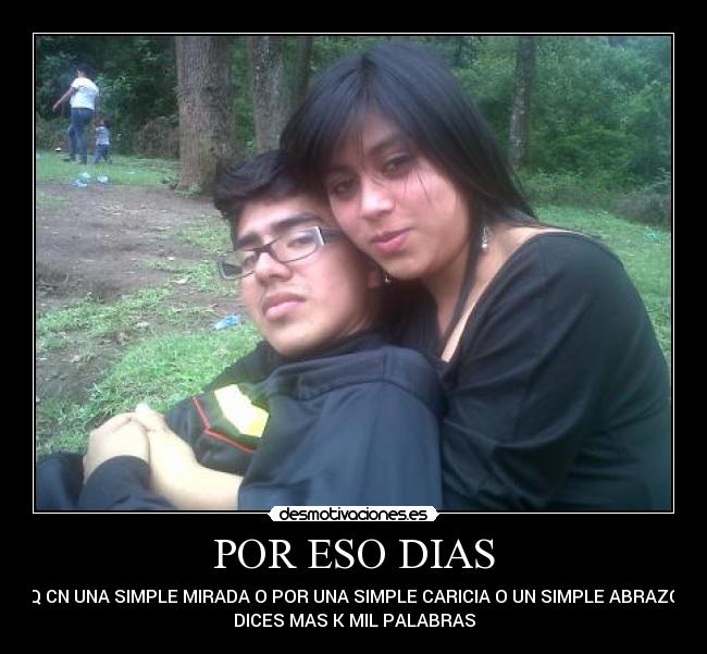 POR ESO DIAS - Q CN UNA SIMPLE MIRADA O POR UNA SIMPLE CARICIA O UN SIMPLE ABRAZO
DICES MAS K MIL PALABRAS