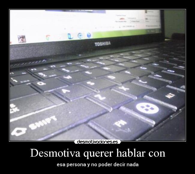 Desmotiva querer hablar con - esa persona y no poder decir nada