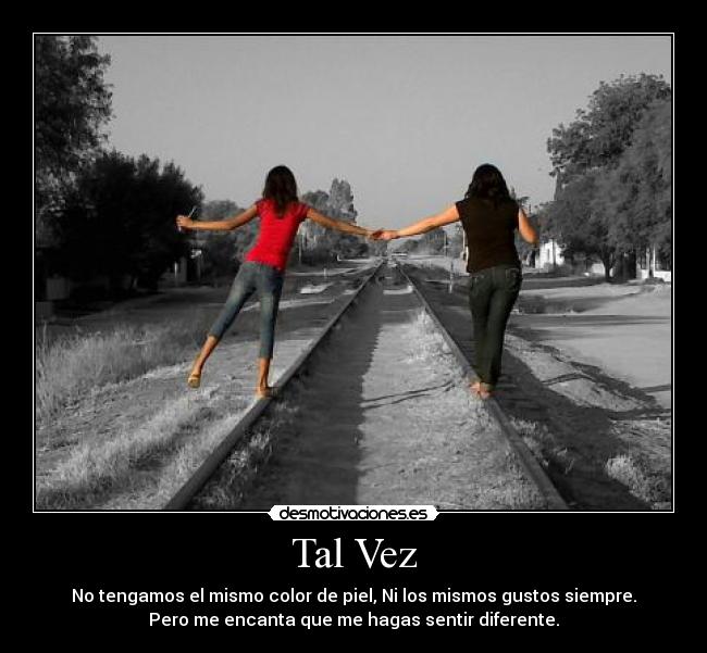 Tal Vez - No tengamos el mismo color de piel, Ni los mismos gustos siempre.
Pero me encanta que me hagas sentir diferente.