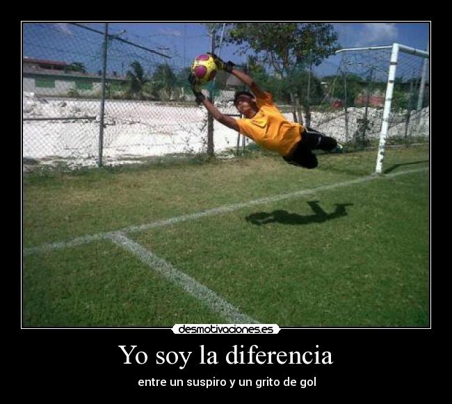 Yo soy la diferencia - entre un suspiro y un grito de gol